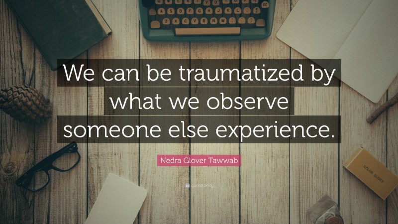 Nedra Glover Tawwab Quote: “We can be traumatized by what we observe someone else experience.”