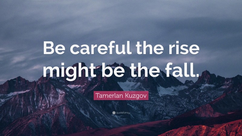 Tamerlan Kuzgov Quote: “Be careful the rise might be the fall.”