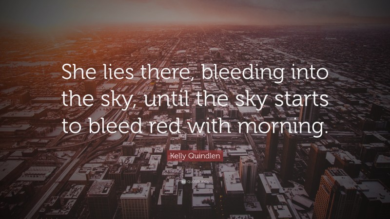 Kelly Quindlen Quote: “She lies there, bleeding into the sky, until the sky starts to bleed red with morning.”