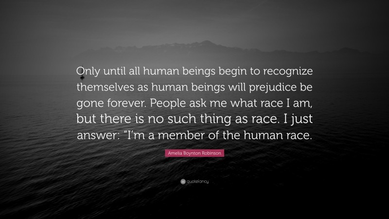 Amelia Boynton Robinson Quote: “Only until all human beings begin to recognize themselves as human beings will prejudice be gone forever. People ask me what race I am, but there is no such thing as race. I just answer: “I’m a member of the human race.”