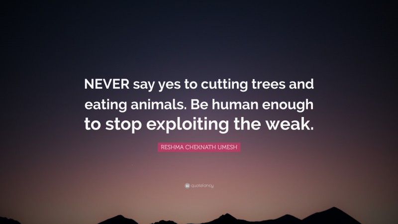 RESHMA CHEKNATH UMESH Quote: “NEVER say yes to cutting trees and eating animals. Be human enough to stop exploiting the weak.”