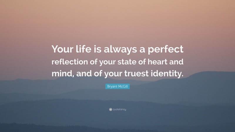 Bryant McGill Quote: “Your life is always a perfect reflection of your state of heart and mind, and of your truest identity.”