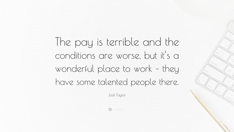 Jodi Taylor Quote: “The pay is terrible and the conditions are worse, but it’s a wonderful place to work – they have some talented people there.”