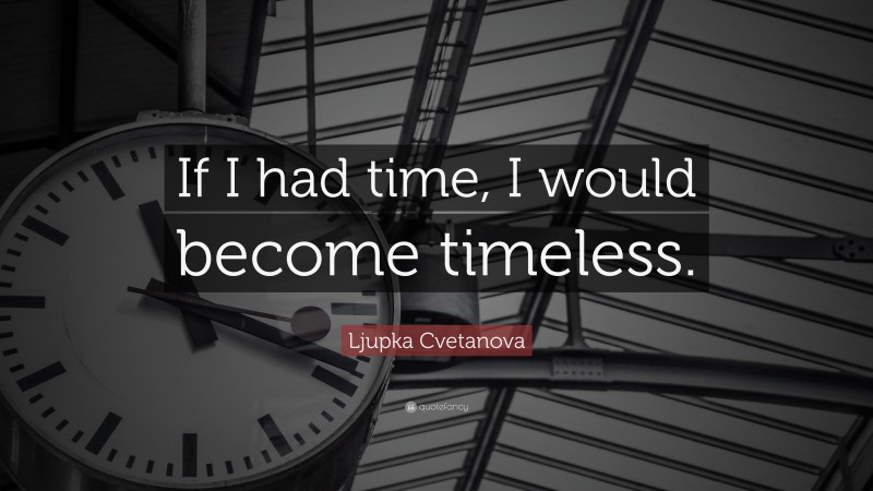 Ljupka Cvetanova Quote: “If I had time, I would become timeless.”
