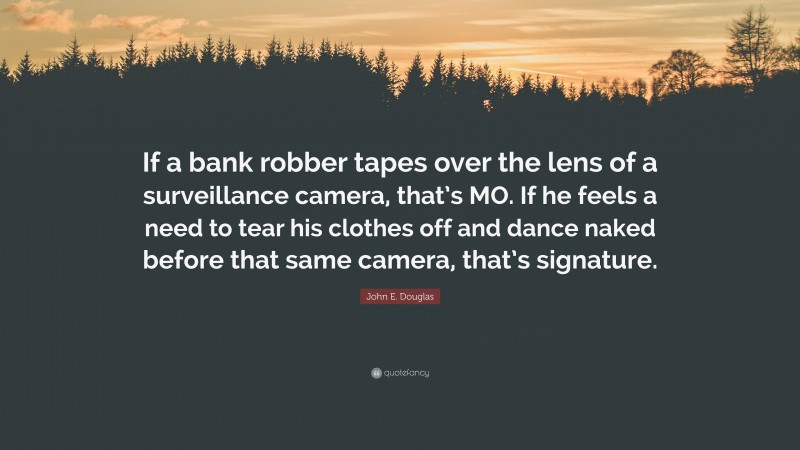John E. Douglas Quote: “If a bank robber tapes over the lens of a surveillance camera, that’s MO. If he feels a need to tear his clothes off and dance naked before that same camera, that’s signature.”