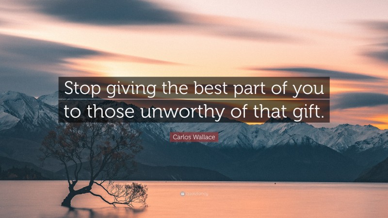 Carlos Wallace Quote: “Stop giving the best part of you to those unworthy of that gift.”