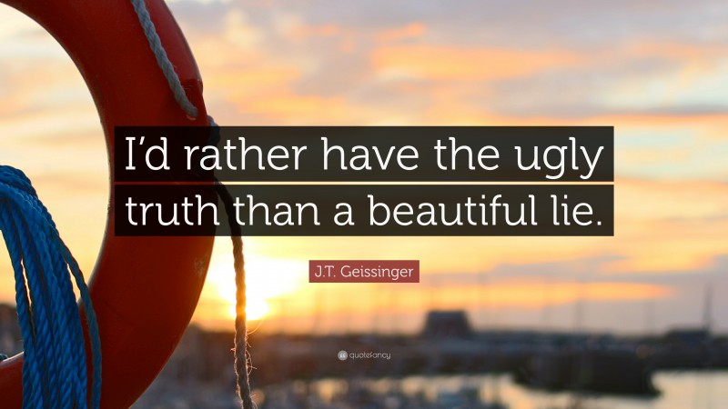 J.T. Geissinger Quote: “I’d rather have the ugly truth than a beautiful lie.”