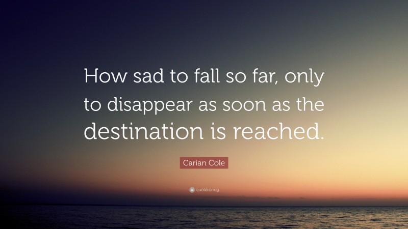 Carian Cole Quote: “How sad to fall so far, only to disappear as soon as the destination is reached.”