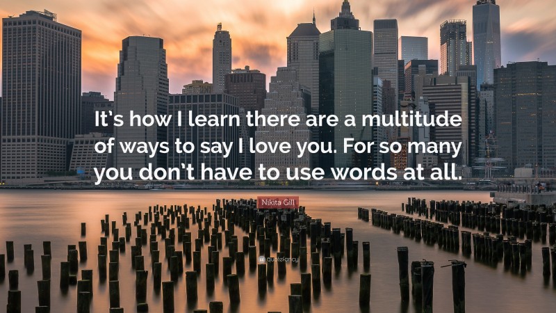 Nikita Gill Quote: “It’s how I learn there are a multitude of ways to say I love you. For so many you don’t have to use words at all.”