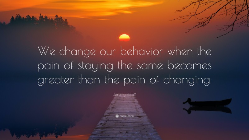 Jeremy Roloff Quote: “We change our behavior when the pain of staying the same becomes greater than the pain of changing.”