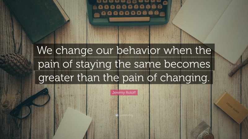Jeremy Roloff Quote: “We change our behavior when the pain of staying the same becomes greater than the pain of changing.”