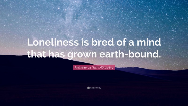 Antoine de Saint-Exupéry Quote: “Loneliness is bred of a mind that has grown earth-bound.”