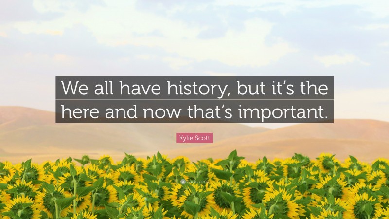 Kylie Scott Quote: “We all have history, but it’s the here and now that’s important.”