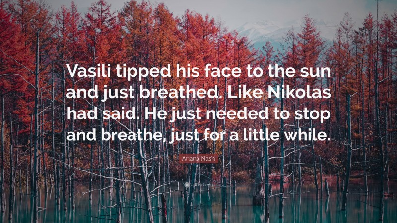 Ariana Nash Quote: “Vasili tipped his face to the sun and just breathed. Like Nikolas had said. He just needed to stop and breathe, just for a little while.”