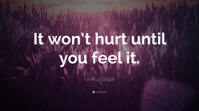 Lovely Goyal Quote: “It won’t hurt until you feel it.”
