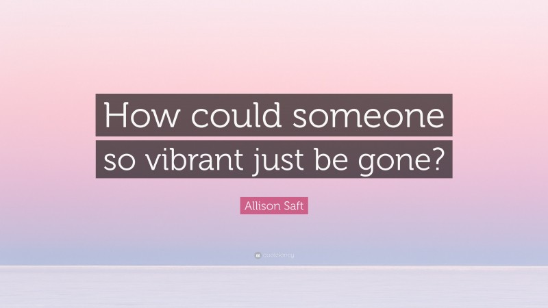 Allison Saft Quote: “How could someone so vibrant just be gone?”