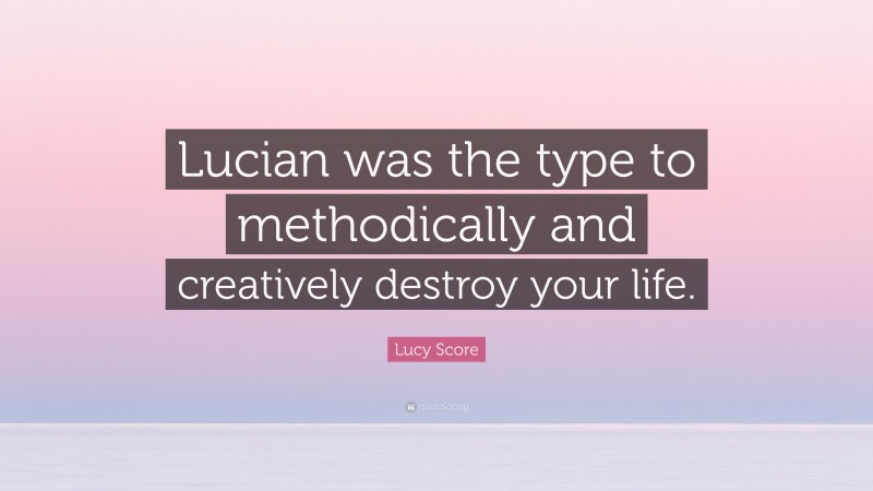 Lucy Score Quote: “Lucian was the type to methodically and creatively destroy your life.”