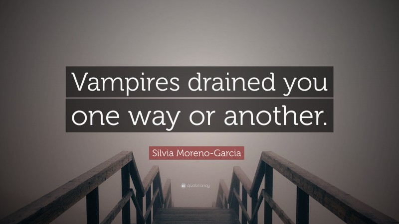 Silvia Moreno-Garcia Quote: “Vampires drained you one way or another.”