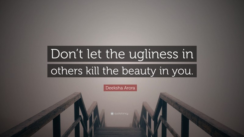 Deeksha Arora Quote: “Don’t let the ugliness in others kill the beauty in you.”