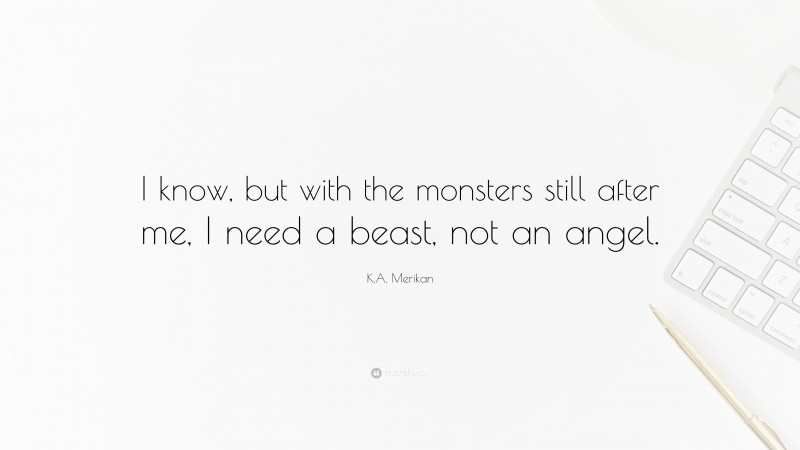 K.A. Merikan Quote: “I know, but with the monsters still after me, I need a beast, not an angel.”