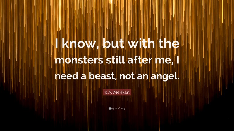 K.A. Merikan Quote: “I know, but with the monsters still after me, I need a beast, not an angel.”