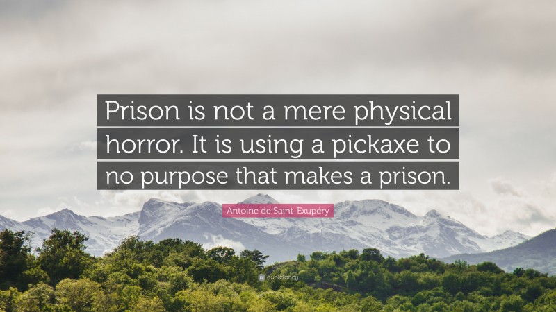 Antoine de Saint-Exupéry Quote: “Prison is not a mere physical horror. It is using a pickaxe to no purpose that makes a prison.”
