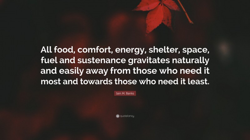 Iain M. Banks Quote: “All food, comfort, energy, shelter, space, fuel and sustenance gravitates naturally and easily away from those who need it most and towards those who need it least.”