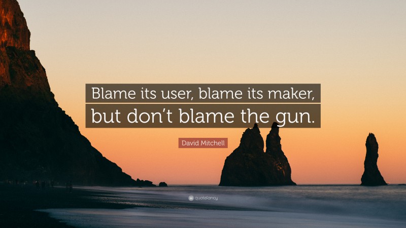 David Mitchell Quote: “Blame its user, blame its maker, but don’t blame the gun.”