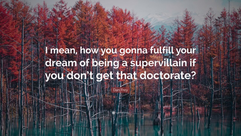 Dan Frey Quote: “I mean, how you gonna fulfill your dream of being a supervillain if you don’t get that doctorate?”