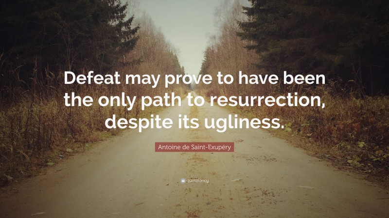 Antoine de Saint-Exupéry Quote: “Defeat may prove to have been the only path to resurrection, despite its ugliness.”