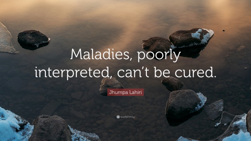 Jhumpa Lahiri Quote: “Maladies, poorly interpreted, can’t be cured.”