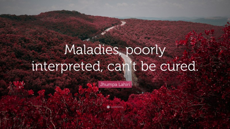 Jhumpa Lahiri Quote: “Maladies, poorly interpreted, can’t be cured.”