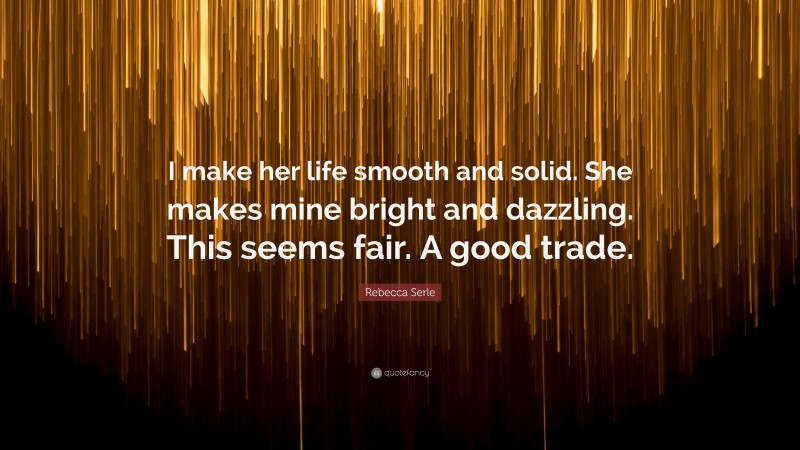 Rebecca Serle Quote: “I make her life smooth and solid. She makes mine bright and dazzling. This seems fair. A good trade.”