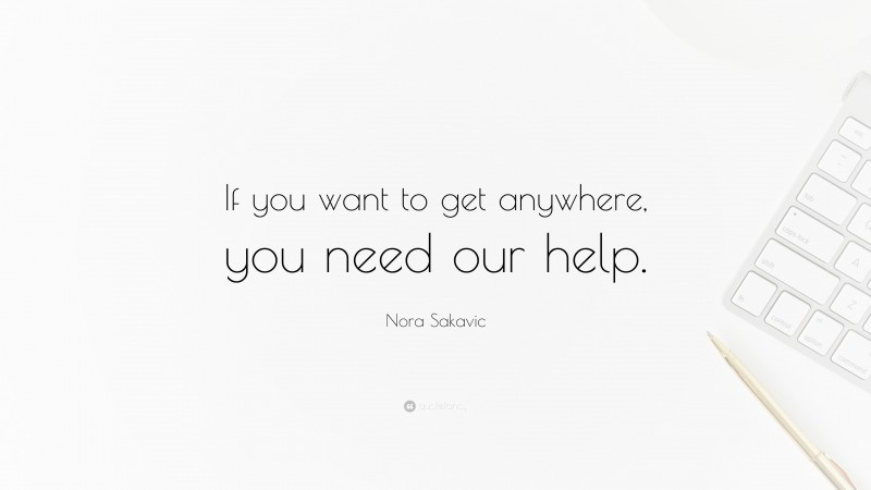Nora Sakavic Quote: “If you want to get anywhere, you need our help.”
