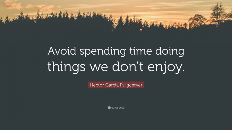 Hector Garcia Puigcerver Quote: “Avoid spending time doing things we don’t enjoy.”