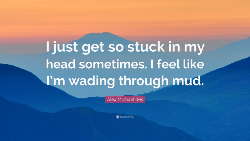 Alex Michaelides Quote: “I just get so stuck in my head sometimes. I feel like I’m wading through mud.”