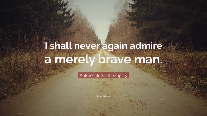 Antoine de Saint-Exupéry Quote: “I shall never again admire a merely brave man.”