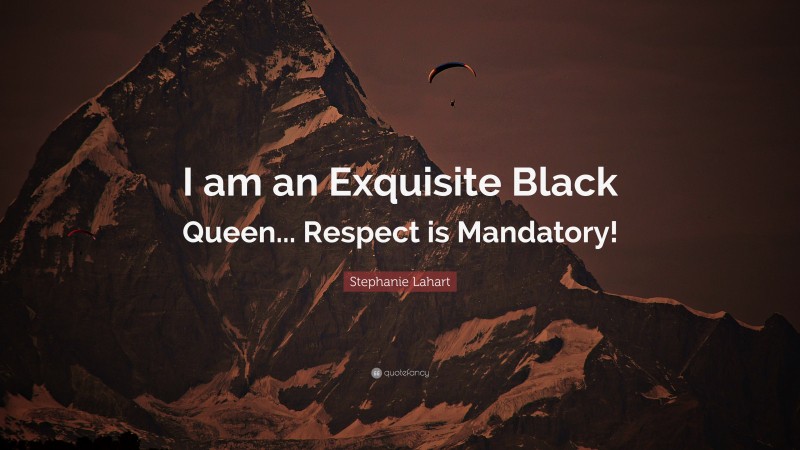 Stephanie Lahart Quote: “I am an Exquisite Black Queen... Respect is Mandatory!”