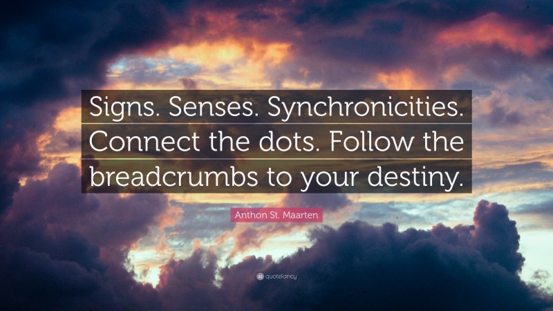 Anthon St. Maarten Quote: “Signs. Senses. Synchronicities. Connect the dots. Follow the breadcrumbs to your destiny.”