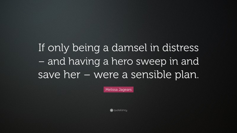 Melissa Jagears Quote: “If only being a damsel in distress – and having a hero sweep in and save her – were a sensible plan.”