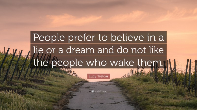 Lucy Treloar Quote: “People prefer to believe in a lie or a dream and do not like the people who wake them.”