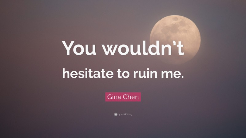 Gina Chen Quote: “You wouldn’t hesitate to ruin me.”