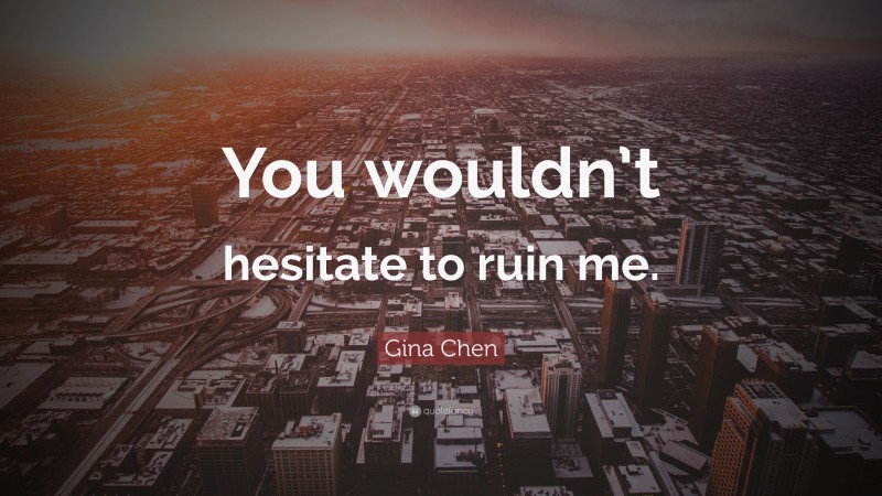 Gina Chen Quote: “You wouldn’t hesitate to ruin me.”