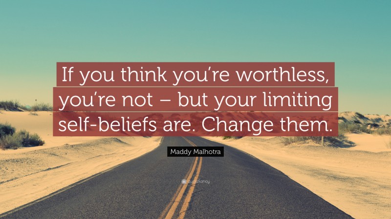 Maddy Malhotra Quote: “If you think you’re worthless, you’re not – but your limiting self-beliefs are. Change them.”
