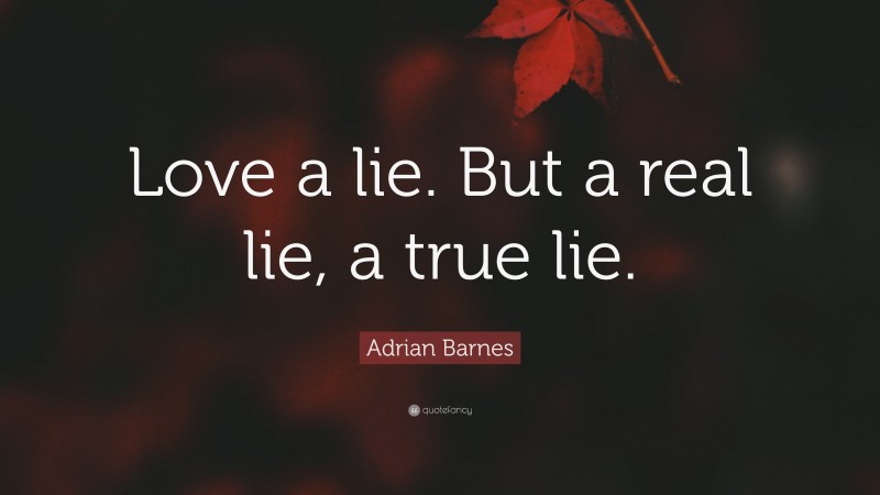 Adrian Barnes Quote: “Love a lie. But a real lie, a true lie.”