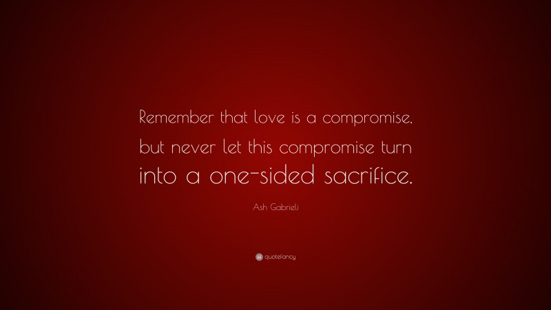 Ash Gabrieli Quote: “Remember that love is a compromise, but never let this compromise turn into a one-sided sacrifice.”