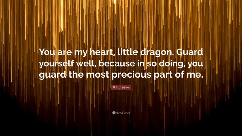 K.F. Breene Quote: “You are my heart, little dragon. Guard yourself well, because in so doing, you guard the most precious part of me.”