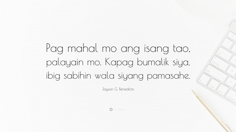 Jayson G. Benedicto Quote: “Pag mahal mo ang isang tao, palayain mo. Kapag bumalik siya, ibig sabihin wala siyang pamasahe.”