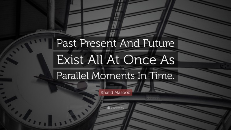 Khalid Masood Quote: “Past Present And Future Exist All At Once As Parallel Moments In Time.”
