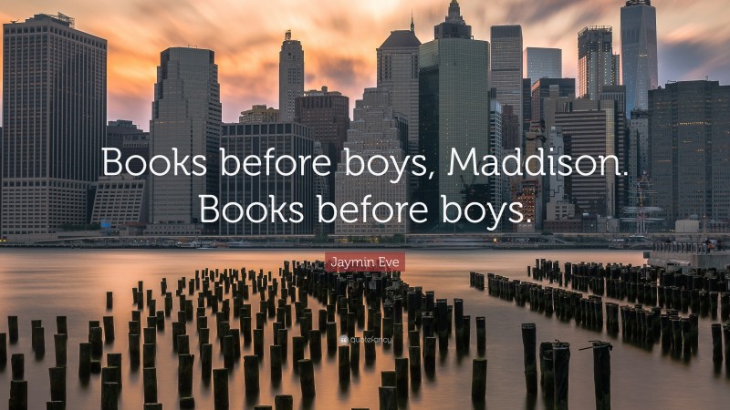 Jaymin Eve Quote: “Books before boys, Maddison. Books before boys.”